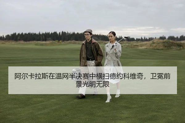 阿尔卡拉斯在温网半决赛中横扫德约科维奇，卫冕前景光明无限